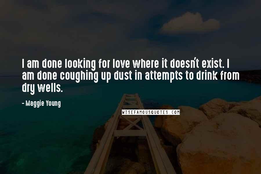 Maggie Young Quotes: I am done looking for love where it doesn't exist. I am done coughing up dust in attempts to drink from dry wells.