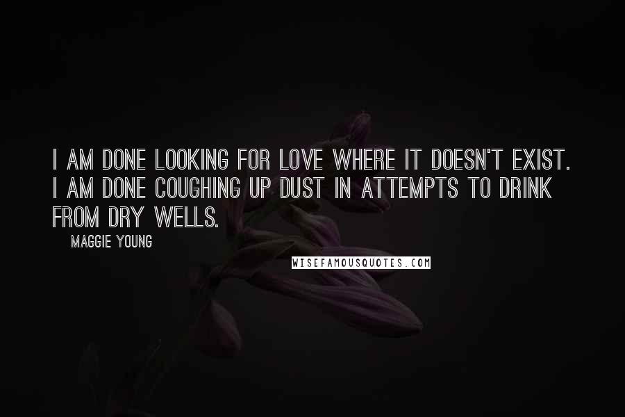 Maggie Young Quotes: I am done looking for love where it doesn't exist. I am done coughing up dust in attempts to drink from dry wells.