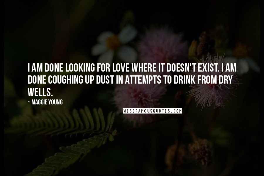 Maggie Young Quotes: I am done looking for love where it doesn't exist. I am done coughing up dust in attempts to drink from dry wells.