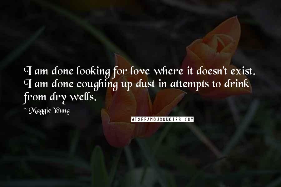 Maggie Young Quotes: I am done looking for love where it doesn't exist. I am done coughing up dust in attempts to drink from dry wells.