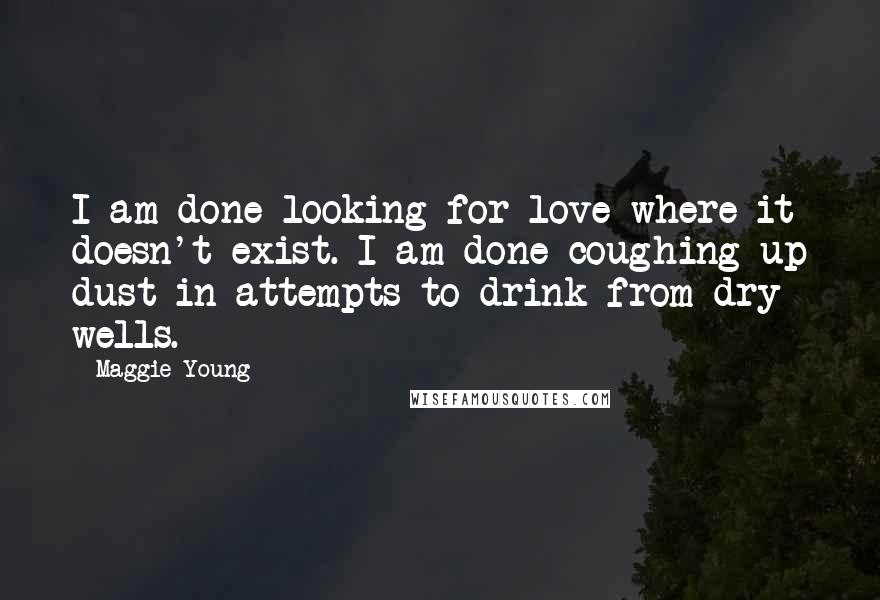 Maggie Young Quotes: I am done looking for love where it doesn't exist. I am done coughing up dust in attempts to drink from dry wells.