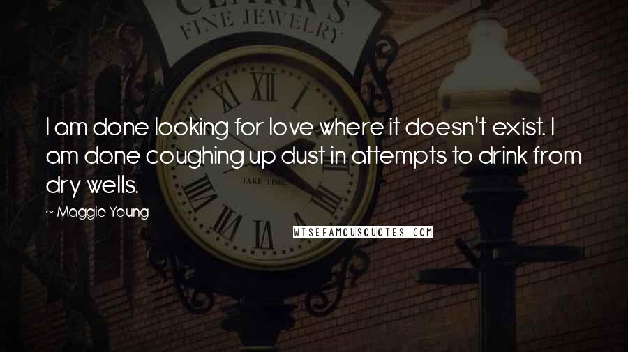 Maggie Young Quotes: I am done looking for love where it doesn't exist. I am done coughing up dust in attempts to drink from dry wells.