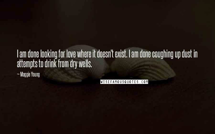 Maggie Young Quotes: I am done looking for love where it doesn't exist. I am done coughing up dust in attempts to drink from dry wells.