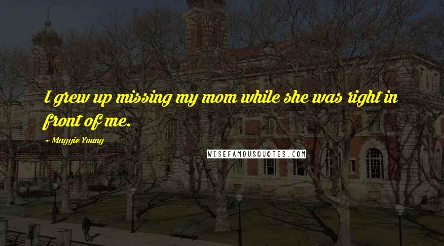 Maggie Young Quotes: I grew up missing my mom while she was right in front of me.