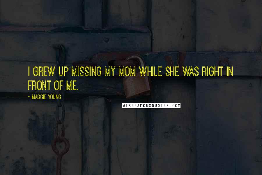 Maggie Young Quotes: I grew up missing my mom while she was right in front of me.