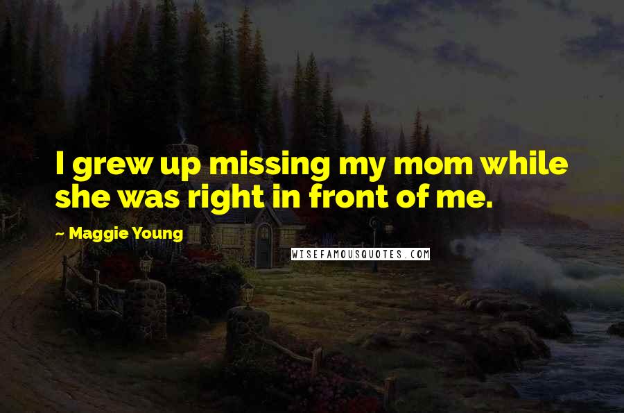 Maggie Young Quotes: I grew up missing my mom while she was right in front of me.