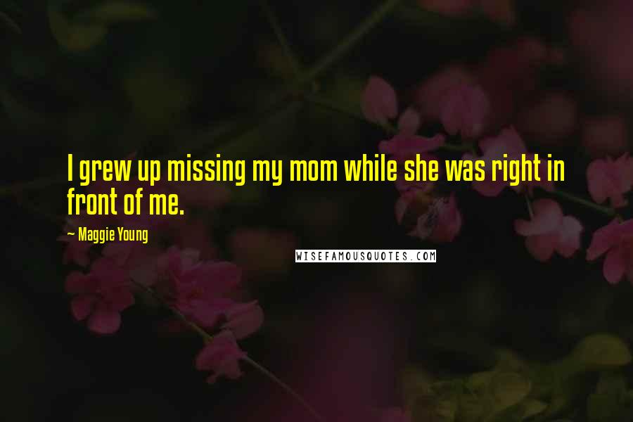 Maggie Young Quotes: I grew up missing my mom while she was right in front of me.