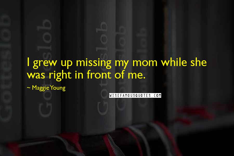 Maggie Young Quotes: I grew up missing my mom while she was right in front of me.