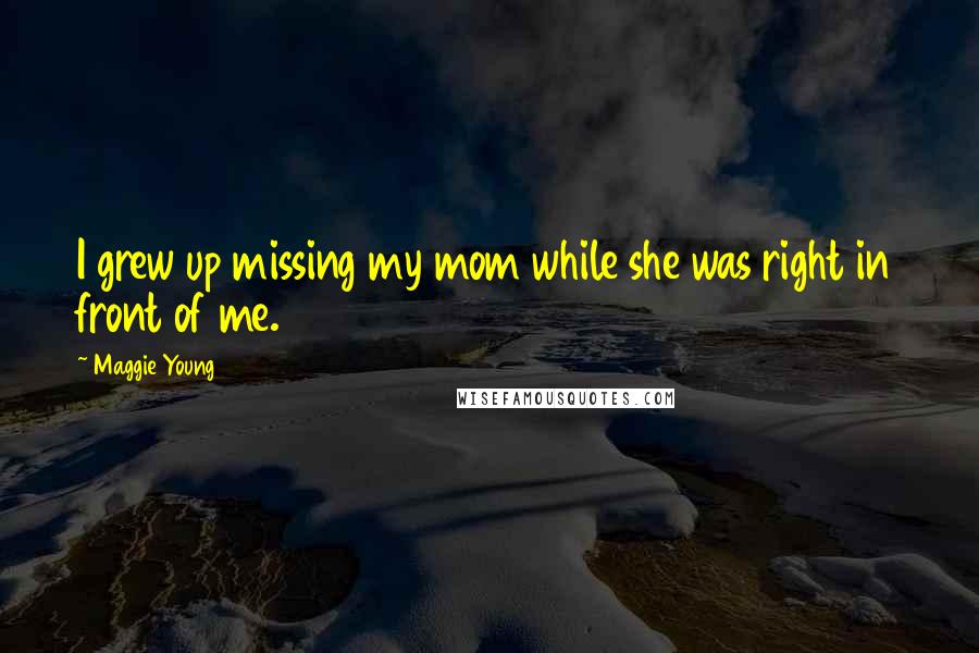 Maggie Young Quotes: I grew up missing my mom while she was right in front of me.