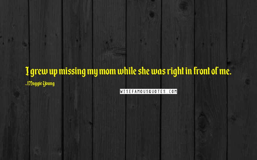 Maggie Young Quotes: I grew up missing my mom while she was right in front of me.