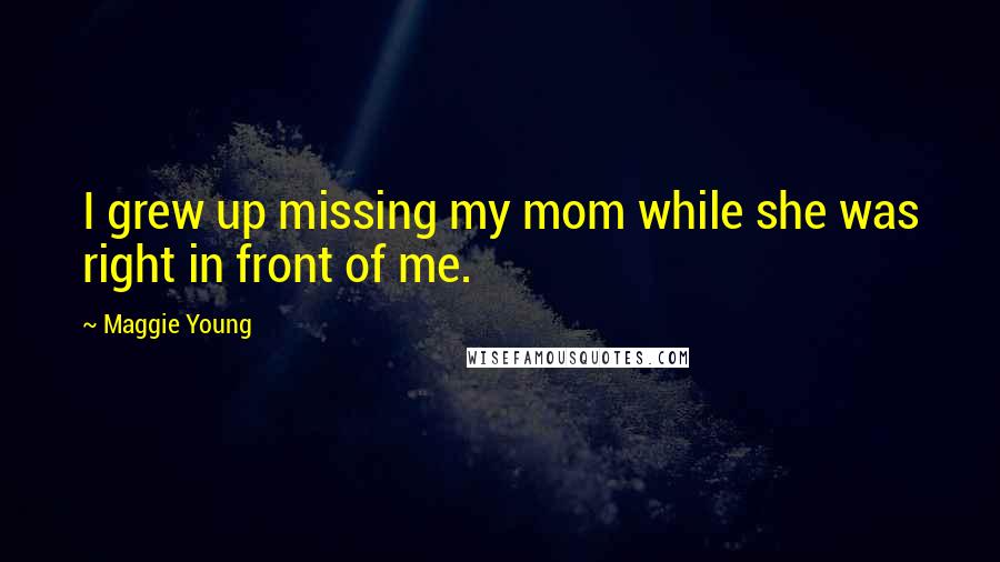 Maggie Young Quotes: I grew up missing my mom while she was right in front of me.