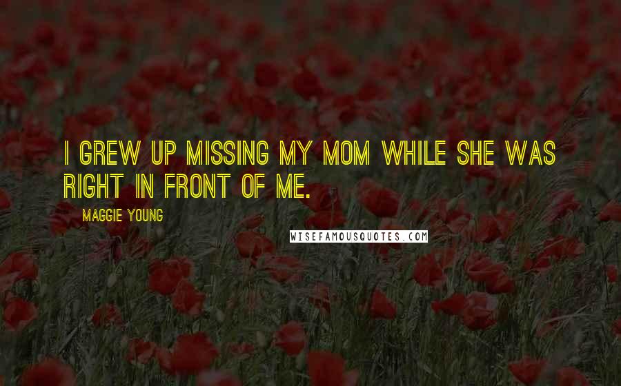 Maggie Young Quotes: I grew up missing my mom while she was right in front of me.