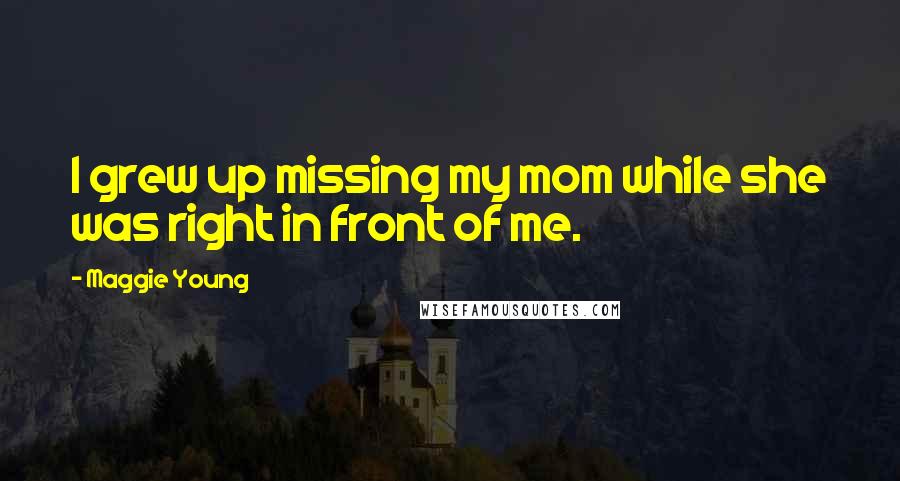 Maggie Young Quotes: I grew up missing my mom while she was right in front of me.