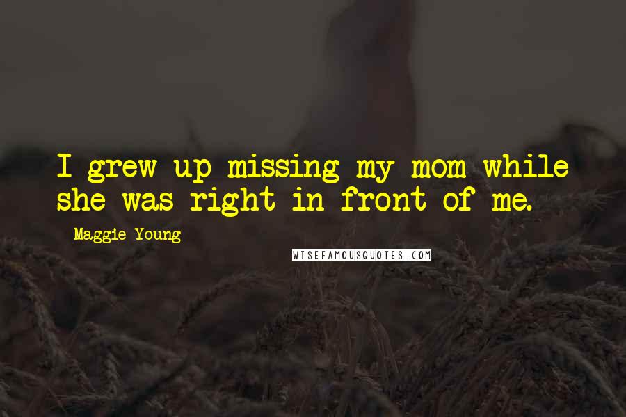 Maggie Young Quotes: I grew up missing my mom while she was right in front of me.