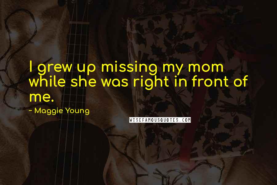 Maggie Young Quotes: I grew up missing my mom while she was right in front of me.