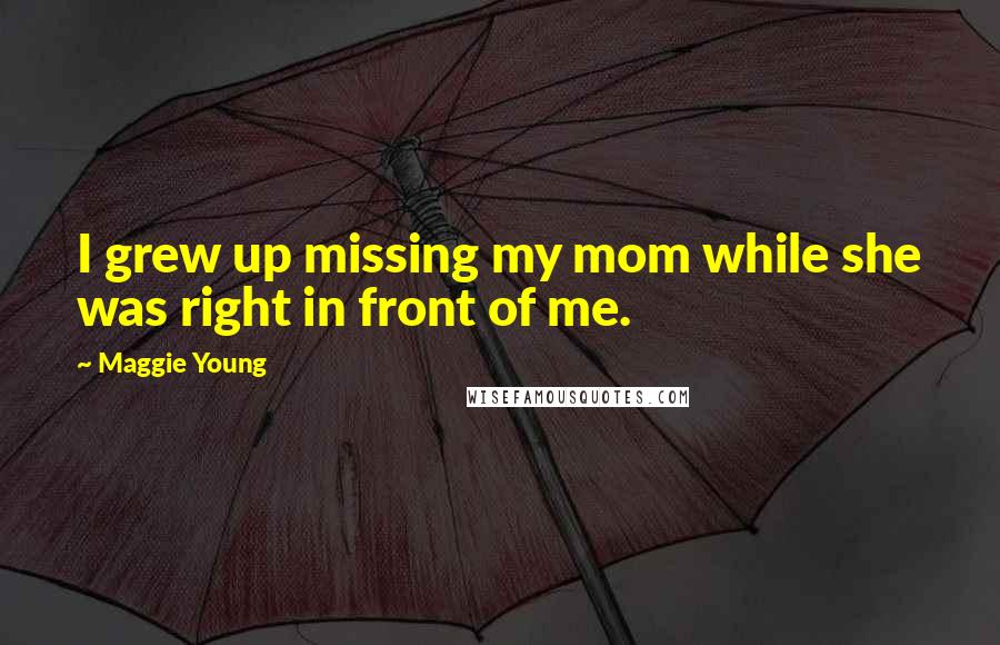 Maggie Young Quotes: I grew up missing my mom while she was right in front of me.