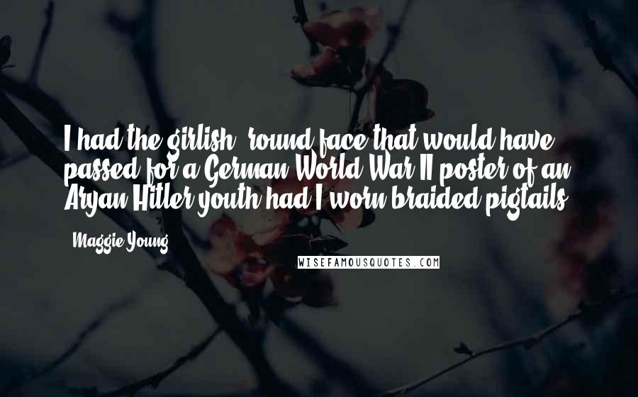 Maggie Young Quotes: I had the girlish, round face that would have passed for a German World War II poster of an Aryan Hitler youth had I worn braided pigtails.