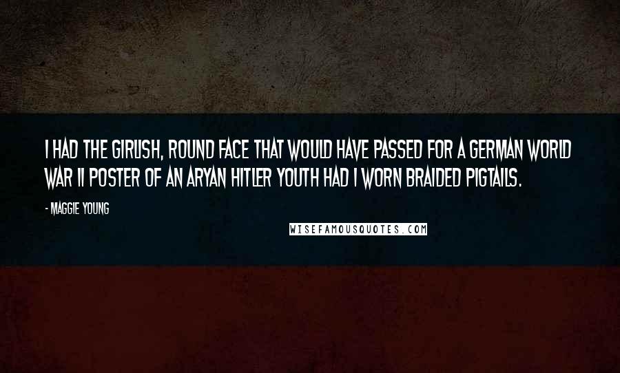 Maggie Young Quotes: I had the girlish, round face that would have passed for a German World War II poster of an Aryan Hitler youth had I worn braided pigtails.