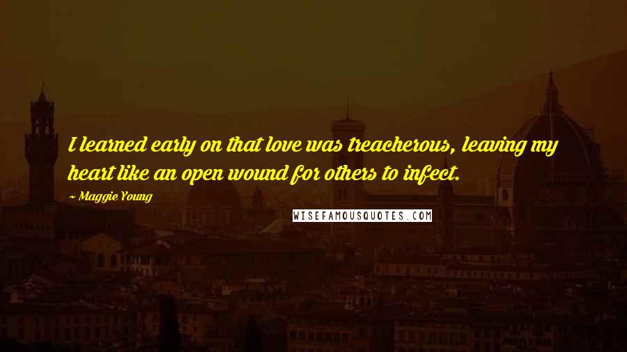 Maggie Young Quotes: I learned early on that love was treacherous, leaving my heart like an open wound for others to infect.