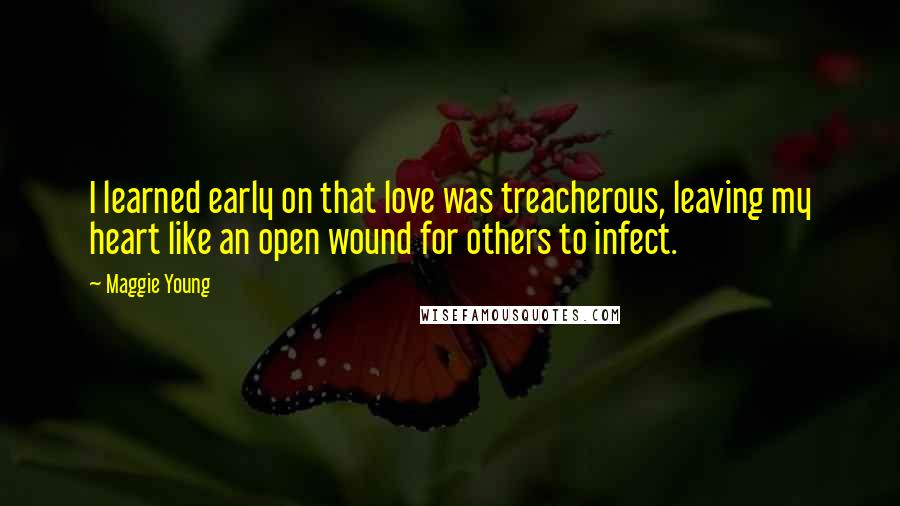 Maggie Young Quotes: I learned early on that love was treacherous, leaving my heart like an open wound for others to infect.