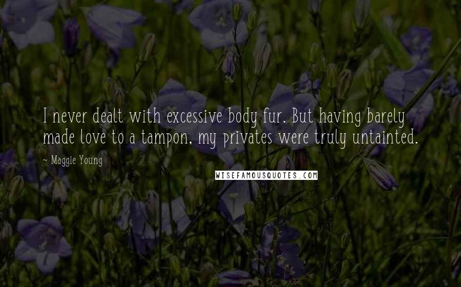Maggie Young Quotes: I never dealt with excessive body fur. But having barely made love to a tampon, my privates were truly untainted.