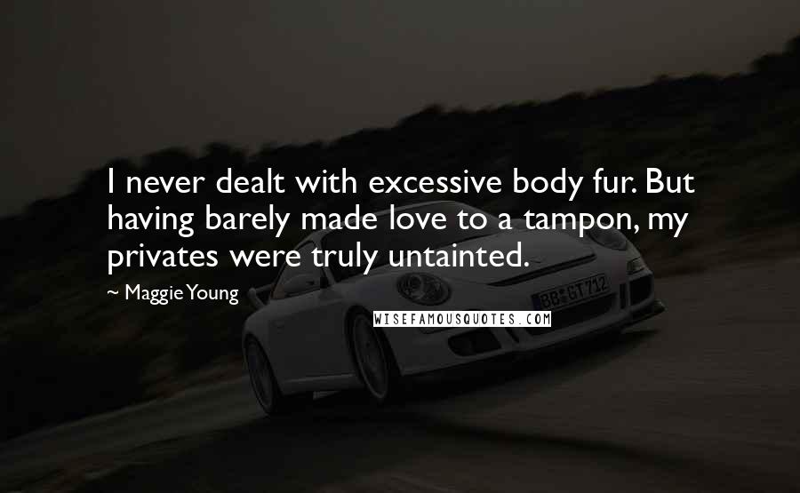 Maggie Young Quotes: I never dealt with excessive body fur. But having barely made love to a tampon, my privates were truly untainted.
