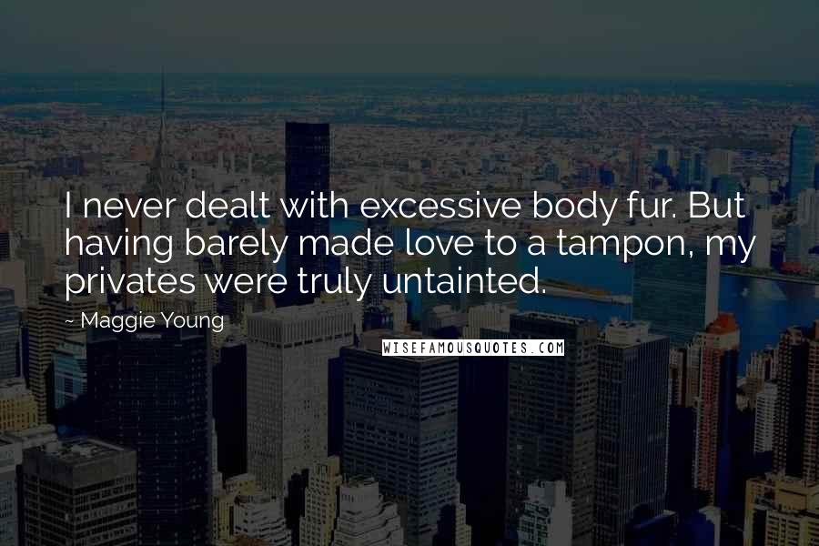 Maggie Young Quotes: I never dealt with excessive body fur. But having barely made love to a tampon, my privates were truly untainted.