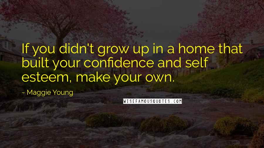 Maggie Young Quotes: If you didn't grow up in a home that built your confidence and self esteem, make your own.