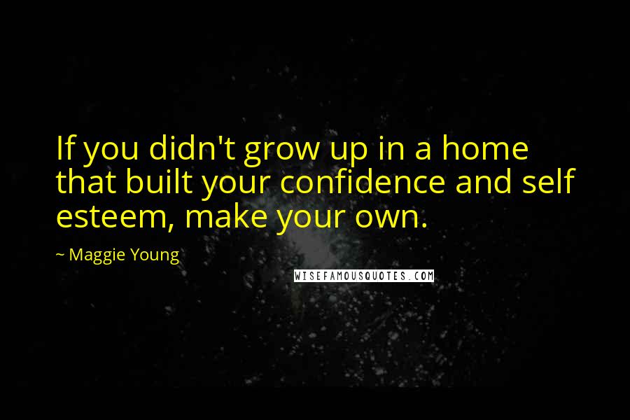 Maggie Young Quotes: If you didn't grow up in a home that built your confidence and self esteem, make your own.