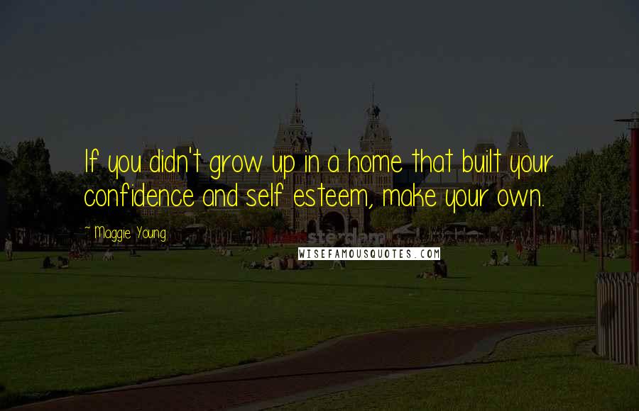 Maggie Young Quotes: If you didn't grow up in a home that built your confidence and self esteem, make your own.