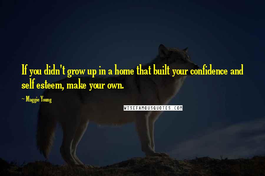Maggie Young Quotes: If you didn't grow up in a home that built your confidence and self esteem, make your own.