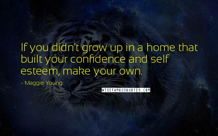 Maggie Young Quotes: If you didn't grow up in a home that built your confidence and self esteem, make your own.