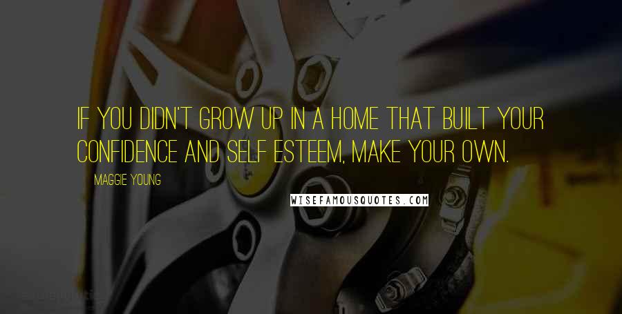 Maggie Young Quotes: If you didn't grow up in a home that built your confidence and self esteem, make your own.