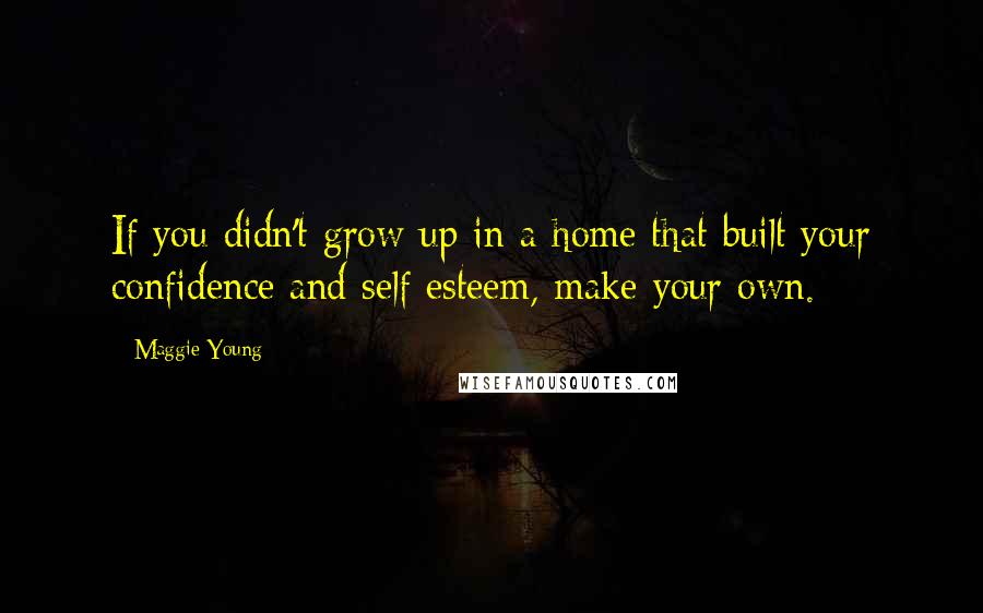 Maggie Young Quotes: If you didn't grow up in a home that built your confidence and self esteem, make your own.