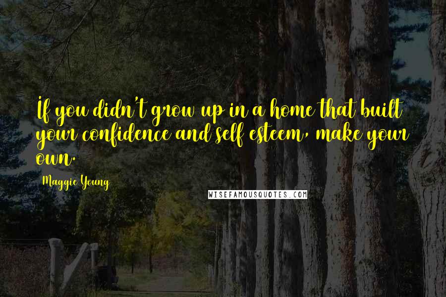 Maggie Young Quotes: If you didn't grow up in a home that built your confidence and self esteem, make your own.