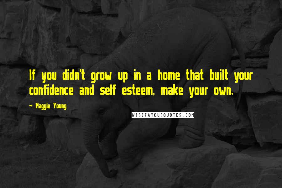 Maggie Young Quotes: If you didn't grow up in a home that built your confidence and self esteem, make your own.