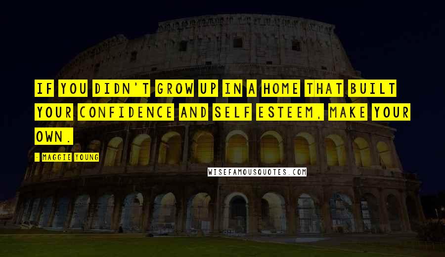 Maggie Young Quotes: If you didn't grow up in a home that built your confidence and self esteem, make your own.