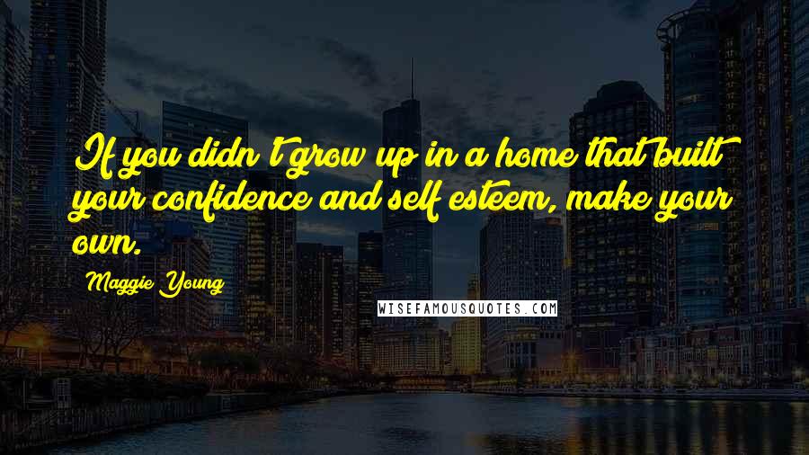 Maggie Young Quotes: If you didn't grow up in a home that built your confidence and self esteem, make your own.