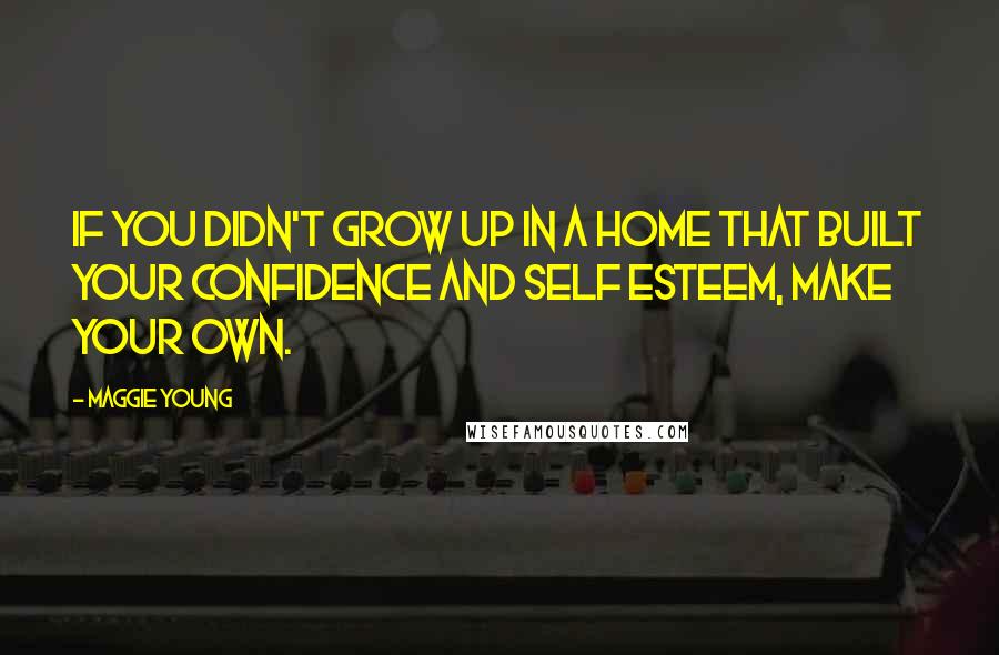 Maggie Young Quotes: If you didn't grow up in a home that built your confidence and self esteem, make your own.