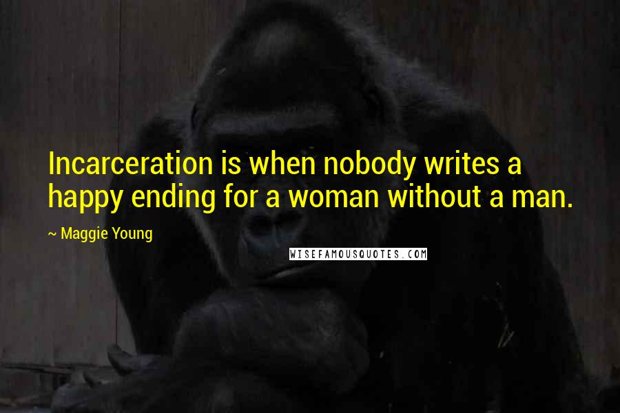 Maggie Young Quotes: Incarceration is when nobody writes a happy ending for a woman without a man.