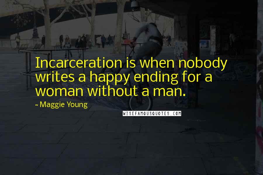 Maggie Young Quotes: Incarceration is when nobody writes a happy ending for a woman without a man.