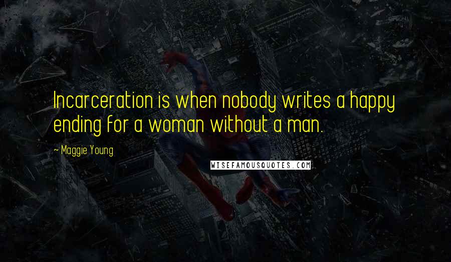Maggie Young Quotes: Incarceration is when nobody writes a happy ending for a woman without a man.