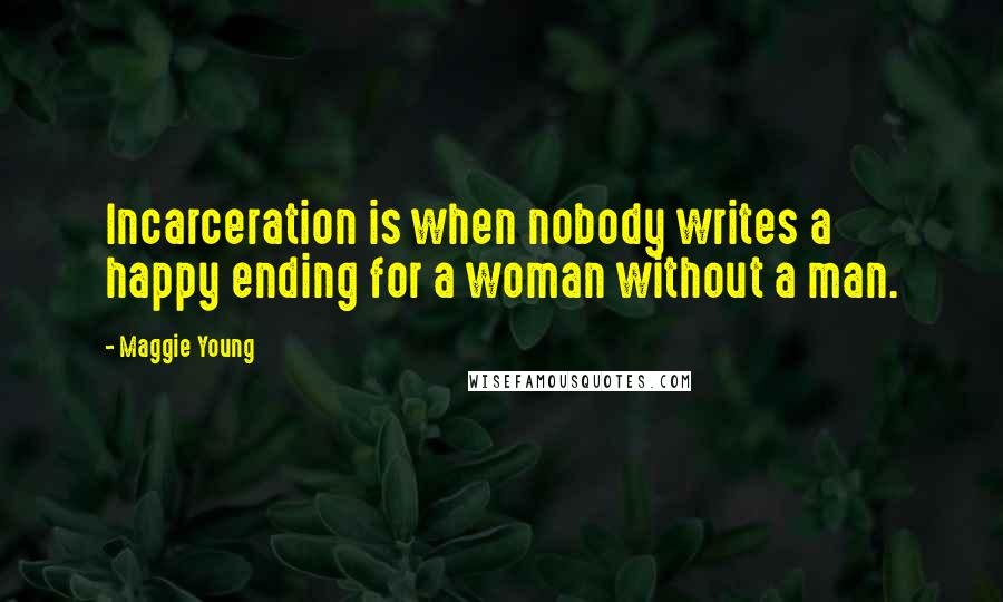 Maggie Young Quotes: Incarceration is when nobody writes a happy ending for a woman without a man.