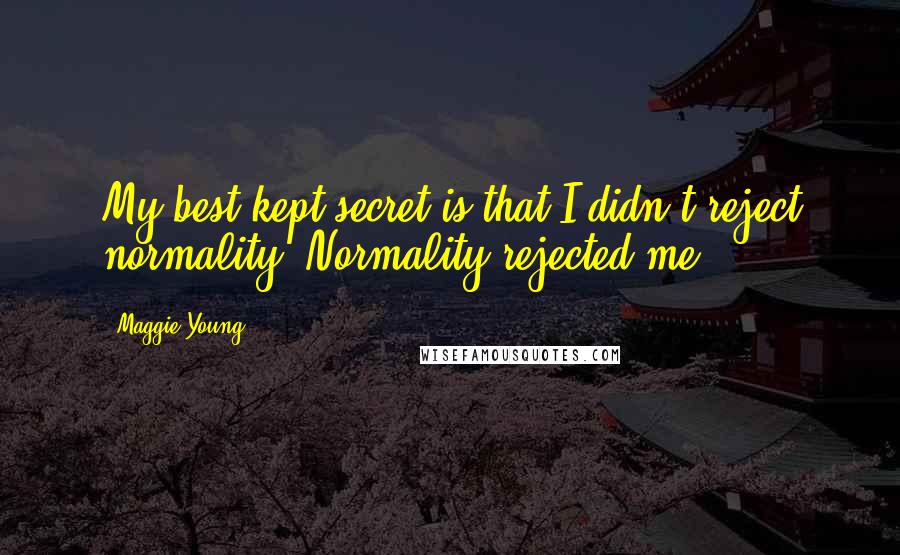 Maggie Young Quotes: My best-kept secret is that I didn't reject normality. Normality rejected me.