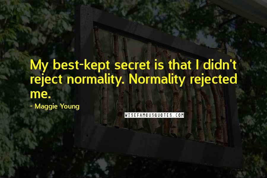 Maggie Young Quotes: My best-kept secret is that I didn't reject normality. Normality rejected me.