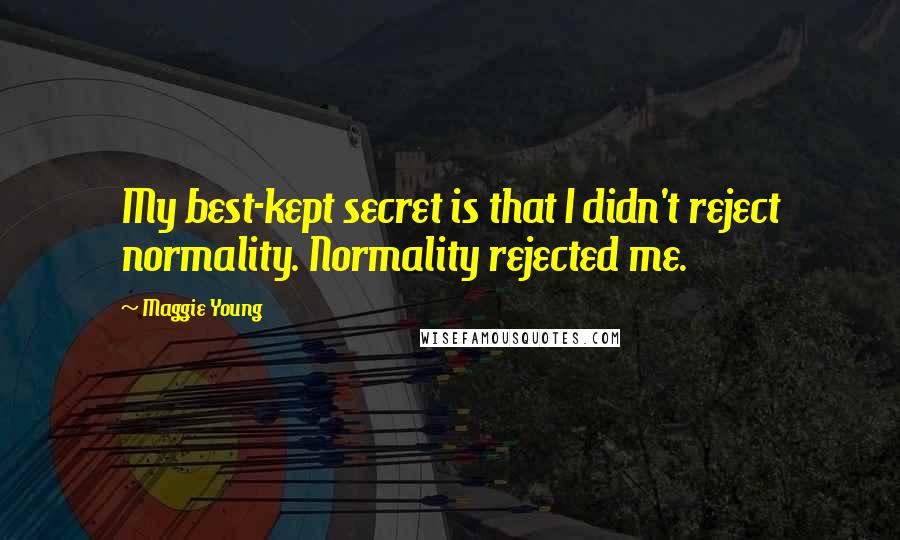 Maggie Young Quotes: My best-kept secret is that I didn't reject normality. Normality rejected me.