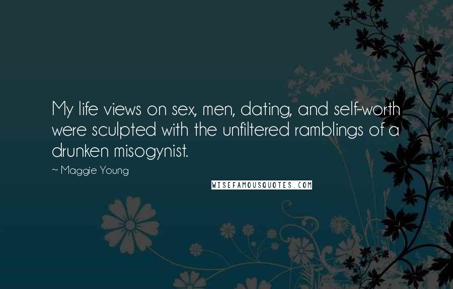 Maggie Young Quotes: My life views on sex, men, dating, and self-worth were sculpted with the unfiltered ramblings of a drunken misogynist.