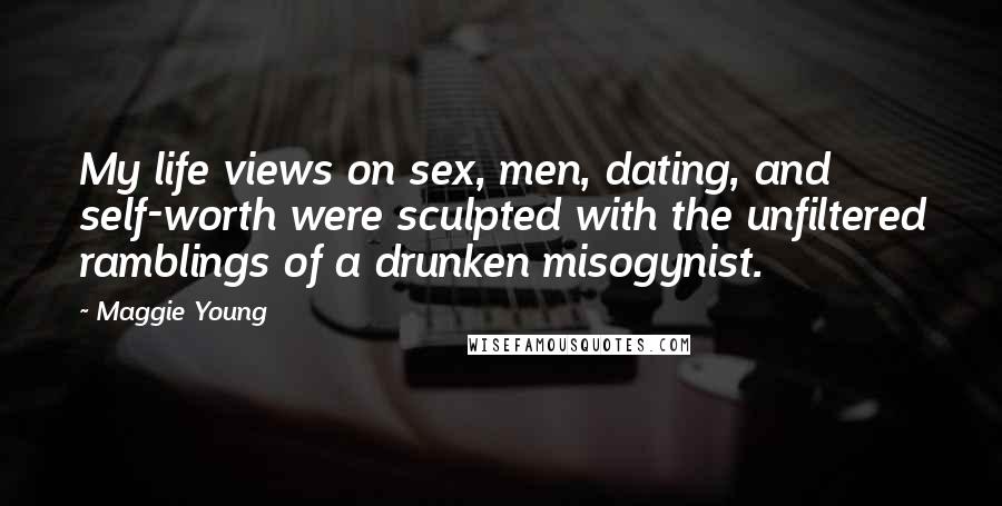 Maggie Young Quotes: My life views on sex, men, dating, and self-worth were sculpted with the unfiltered ramblings of a drunken misogynist.