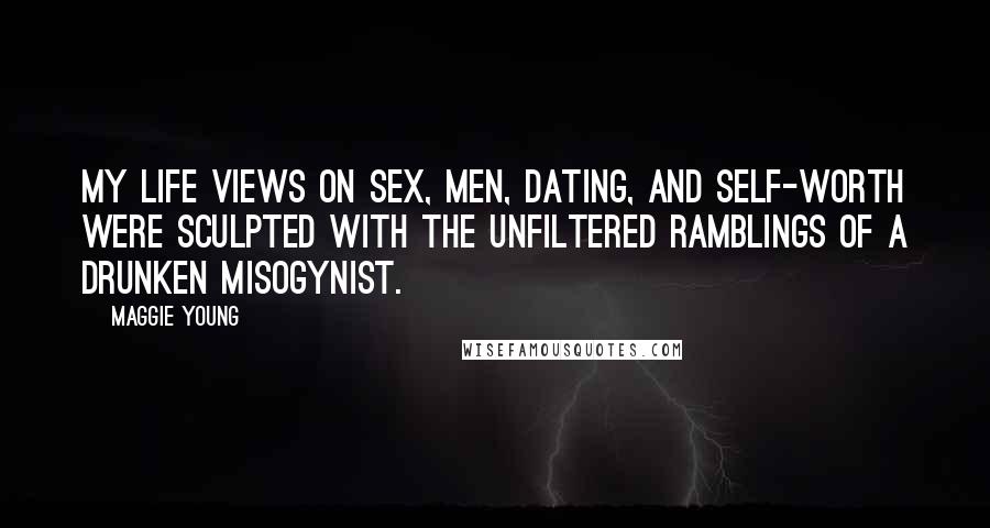 Maggie Young Quotes: My life views on sex, men, dating, and self-worth were sculpted with the unfiltered ramblings of a drunken misogynist.