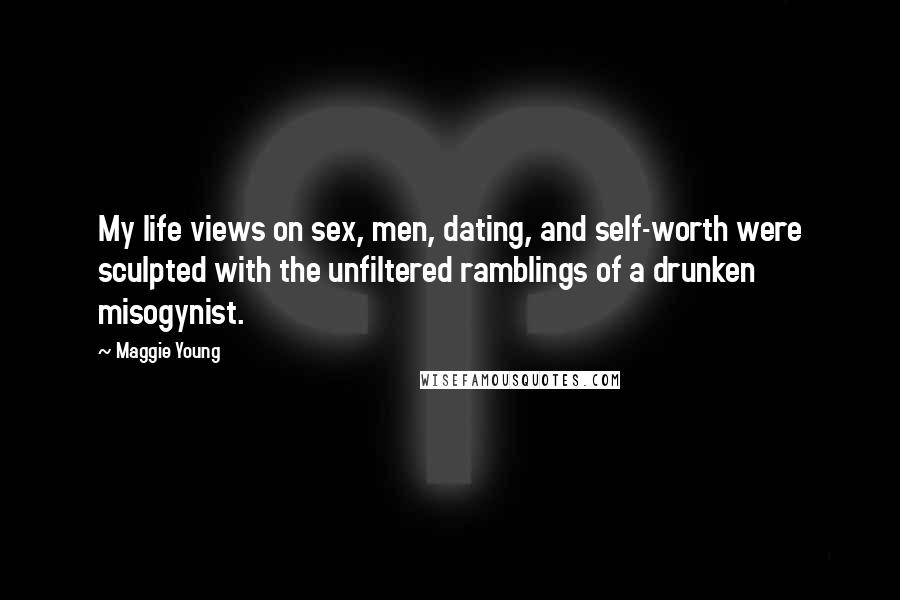 Maggie Young Quotes: My life views on sex, men, dating, and self-worth were sculpted with the unfiltered ramblings of a drunken misogynist.